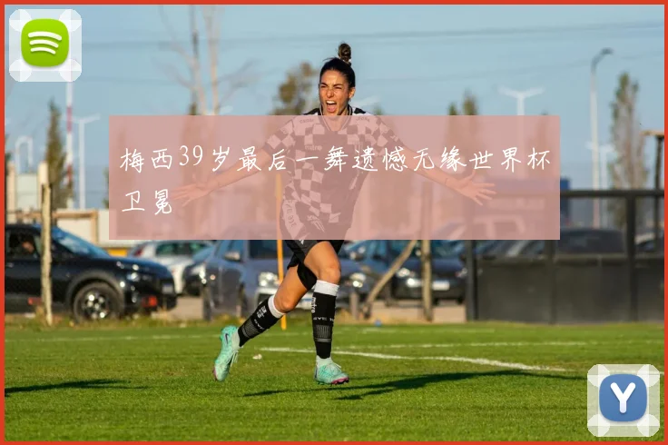 梅西39岁最后一舞遗憾无缘世界杯卫冕
