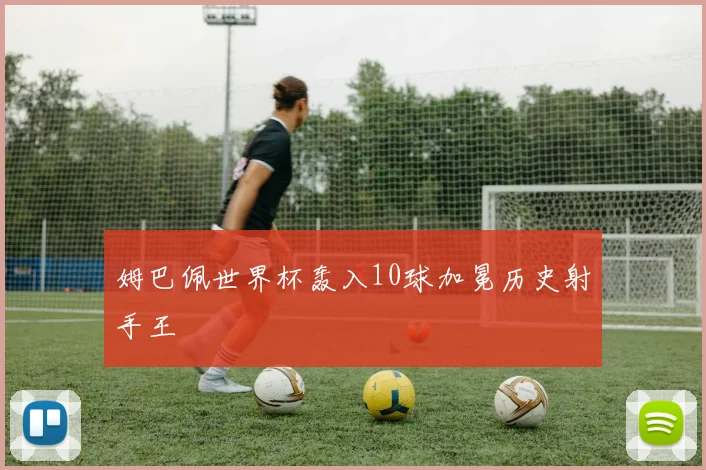 姆巴佩世界杯轰入10球加冕历史射手王